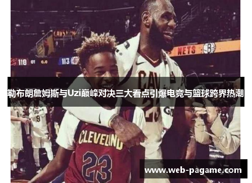 勒布朗詹姆斯与Uzi巅峰对决三大看点引爆电竞与篮球跨界热潮