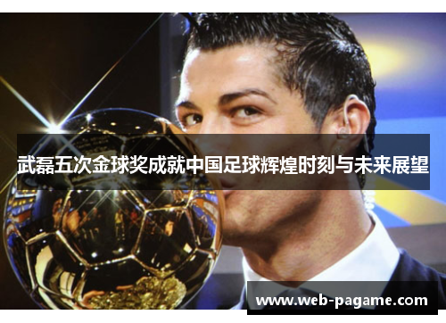 武磊五次金球奖成就中国足球辉煌时刻与未来展望