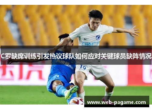 C罗缺席训练引发热议球队如何应对关键球员缺阵情况