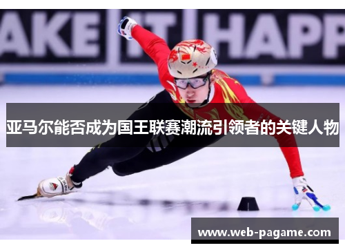 亚马尔能否成为国王联赛潮流引领者的关键人物