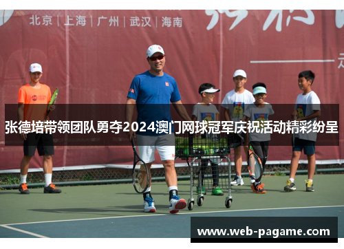 张德培带领团队勇夺2024澳门网球冠军庆祝活动精彩纷呈