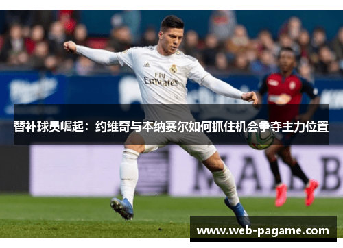 替补球员崛起：约维奇与本纳赛尔如何抓住机会争夺主力位置