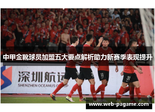 中甲金靴球员加盟五大要点解析助力新赛季表现提升