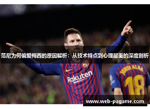 范尼为何偏爱梅西的原因解析：从技术特点到心理层面的深度剖析