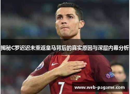 揭秘C罗迟迟未重返皇马背后的真实原因与深层内幕分析