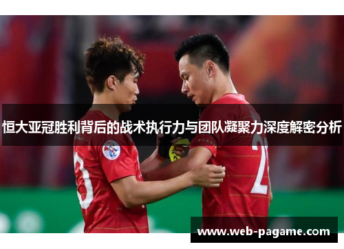 恒大亚冠胜利背后的战术执行力与团队凝聚力深度解密分析