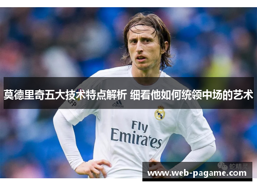 莫德里奇五大技术特点解析 细看他如何统领中场的艺术