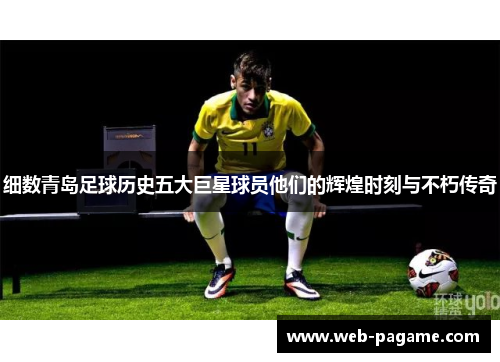 细数青岛足球历史五大巨星球员他们的辉煌时刻与不朽传奇