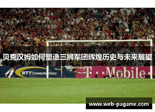 贝克汉姆如何塑造三狮军团辉煌历史与未来展望