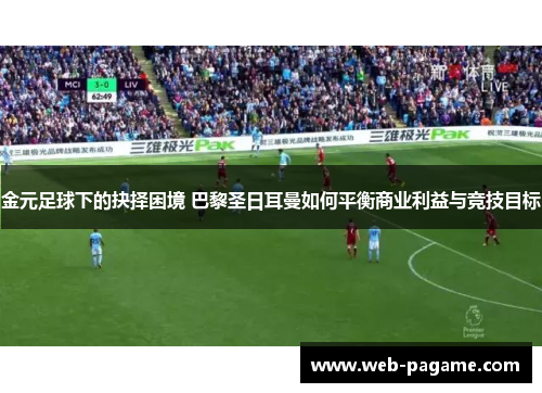 金元足球下的抉择困境 巴黎圣日耳曼如何平衡商业利益与竞技目标