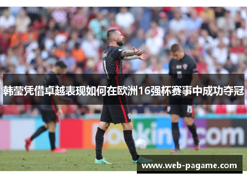 韩莹凭借卓越表现如何在欧洲16强杯赛事中成功夺冠