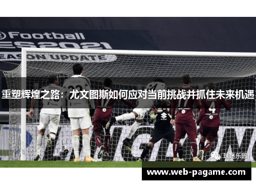 重塑辉煌之路:尤文图斯如何应对当前挑战并抓住未来机遇 重塑辉煌之路:尤文图斯如何应对当前挑战并抓住未来机遇