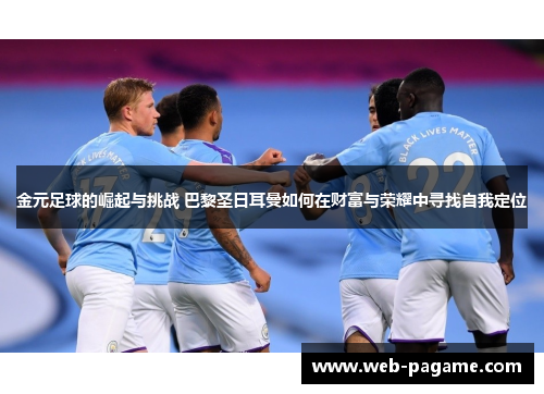 金元足球的崛起与挑战 巴黎圣日耳曼如何在财富与荣耀中寻找自我定位 金元足球的崛起与挑战 巴黎圣日耳曼如何在财富与荣耀中寻找自我定位