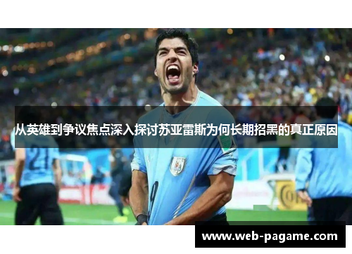 从英雄到争议焦点深入探讨苏亚雷斯为何长期招黑的真正原因 从英雄到争议焦点深入探讨苏亚雷斯为何长期招黑的真正原因