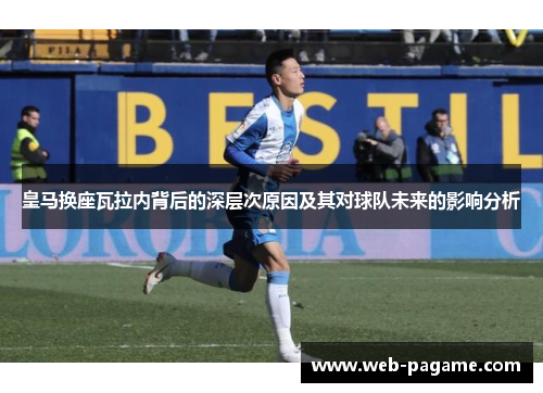 皇马换座瓦拉内背后的深层次原因及其对球队未来的影响分析