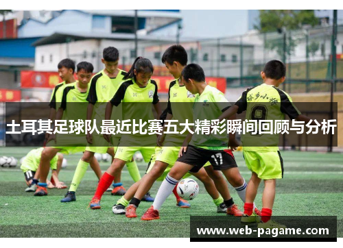土耳其足球队最近比赛五大精彩瞬间回顾与分析 土耳其足球队最近比赛五大精彩瞬间回顾与分析