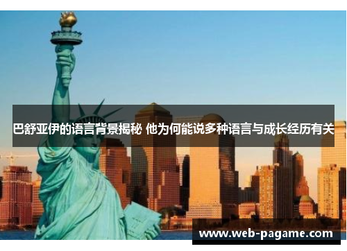 巴舒亚伊的语言背景揭秘 他为何能说多种语言与成长经历有关 巴舒亚伊的语言背景揭秘 他为何能说多种语言与成长经历有关