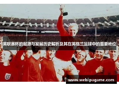 英联赛杯的起源与发展历史解析及其在英格兰足球中的重要地位 英联赛杯的起源与发展历史解析及其在英格兰足球中的重要地位
