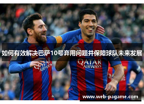 如何有效解决巴萨10号弃用问题并保障球队未来发展