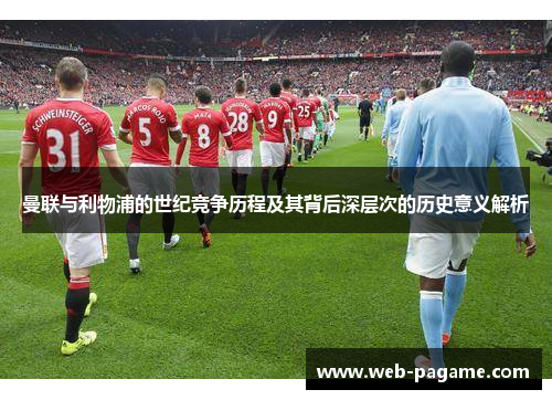 曼联与利物浦的世纪竞争历程及其背后深层次的历史意义解析 曼联与利物浦的世纪竞争历程及其背后深层次的历史意义解析