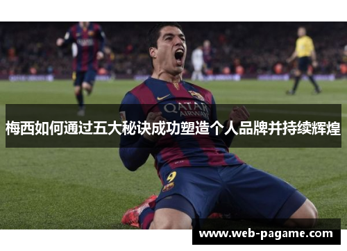 梅西如何通过五大秘诀成功塑造个人品牌并持续辉煌 梅西如何通过五大秘诀成功塑造个人品牌并持续辉煌