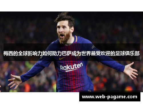 梅西的全球影响力如何助力巴萨成为世界最受欢迎的足球俱乐部 梅西的全球影响力如何助力巴萨成为世界最受欢迎的足球俱乐部