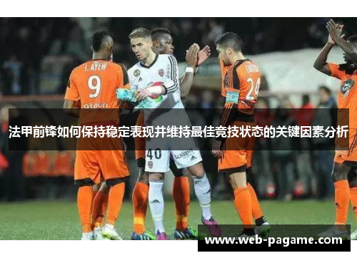 法甲前锋如何保持稳定表现并维持最佳竞技状态的关键因素分析