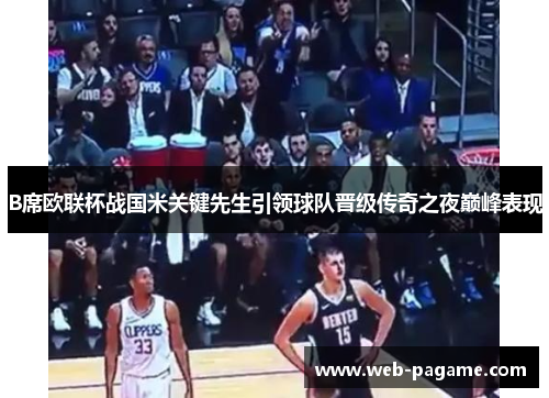 B席欧联杯战国米关键先生引领球队晋级传奇之夜巅峰表现 B席欧联杯战国米关键先生引领球队晋级传奇之夜巅峰表现