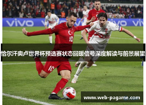 恰尔汗奥卢世界杯预选赛状态回暖信号深度解读与前景展望 恰尔汗奥卢世界杯预选赛状态回暖信号深度解读与前景展望