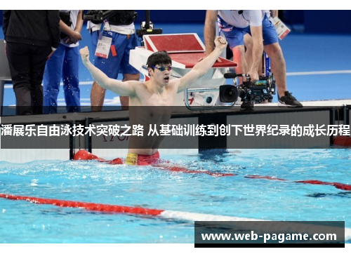 潘展乐自由泳技术突破之路 从基础训练到创下世界纪录的成长历程 潘展乐自由泳技术突破之路 从基础训练到创下世界纪录的成长历程