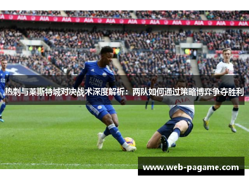 热刺与莱斯特城对决战术深度解析：两队如何通过策略博弈争夺胜利