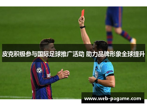 皮克积极参与国际足球推广活动 助力品牌形象全球提升 皮克积极参与国际足球推广活动 助力品牌形象全球提升
