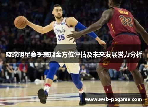 篮球明星赛季表现全方位评估及未来发展潜力分析 篮球明星赛季表现全方位评估及未来发展潜力分析