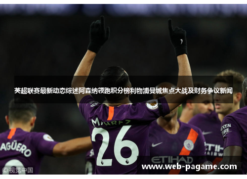 英超联赛最新动态综述阿森纳领跑积分榜利物浦曼城焦点大战及财务争议新闻 英超联赛最新动态综述阿森纳领跑积分榜利物浦曼城焦点大战及财务争议新闻