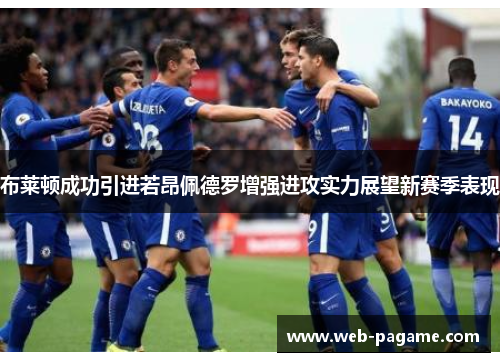 布莱顿成功引进若昂佩德罗增强进攻实力展望新赛季表现 布莱顿成功引进若昂佩德罗增强进攻实力展望新赛季表现