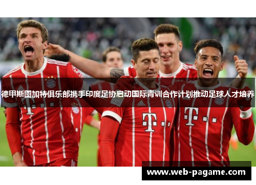 德甲斯图加特俱乐部携手印度足协启动国际青训合作计划推动足球人才培养 德甲斯图加特俱乐部携手印度足协启动国际青训合作计划推动足球人才培养