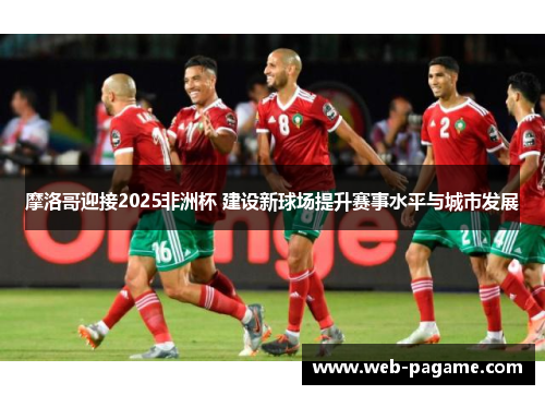 摩洛哥迎接2025非洲杯 建设新球场提升赛事水平与城市发展