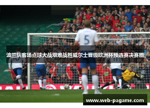 波兰队客场点球大战艰难战胜威尔士晋级欧洲杯预选赛决赛圈