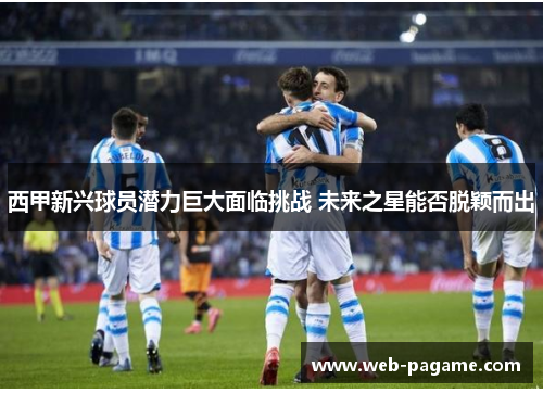 西甲新兴球员潜力巨大面临挑战 未来之星能否脱颖而出 西甲新兴球员潜力巨大面临挑战 未来之星能否脱颖而出
