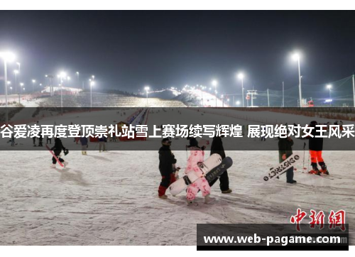 谷爱凌再度登顶崇礼站雪上赛场续写辉煌 展现绝对女王风采 谷爱凌再度登顶崇礼站雪上赛场续写辉煌 展现绝对女王风采