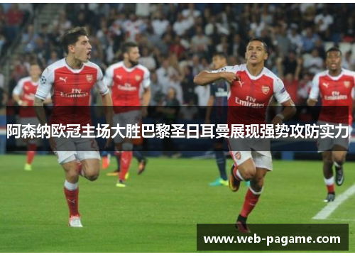 阿森纳欧冠主场大胜巴黎圣日耳曼展现强势攻防实力