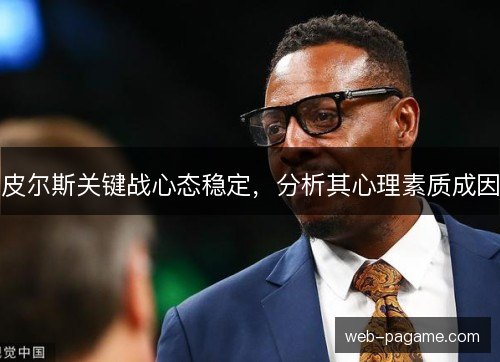皮尔斯关键战心态稳定,分析其心理素质成因 皮尔斯关键战心态稳定,分析其心理素质成因