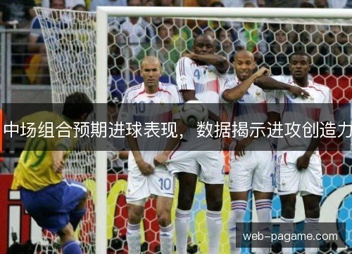 中场组合预期进球表现,数据揭示进攻创造力 中场组合预期进球表现,数据揭示进攻创造力