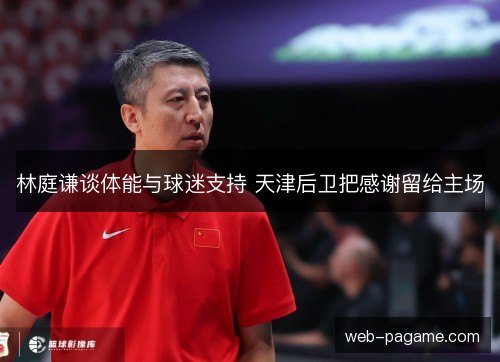 林庭谦谈体能与球迷支持 天津后卫把感谢留给主场 林庭谦谈体能与球迷支持 天津后卫把感谢留给主场